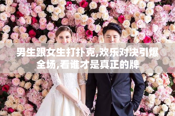男生跟女生打扑克,欢乐对决引爆全场,看谁才是真正的牌