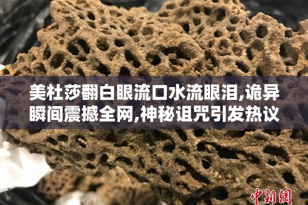 美杜莎翻白眼流口水流眼泪,诡异瞬间震撼全网,神秘诅咒引发热议