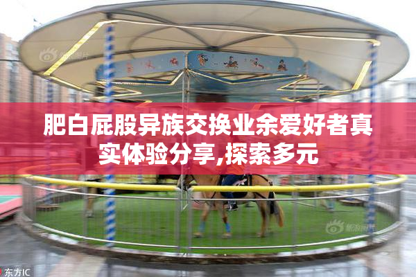 肥白屁股异族交换业余爱好者真实体验分享,探索多元
