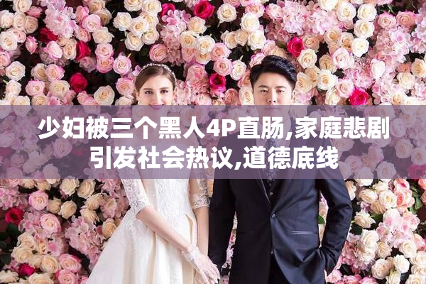 少妇被三个黑人4P直肠,家庭悲剧引发社会热议,道德底线