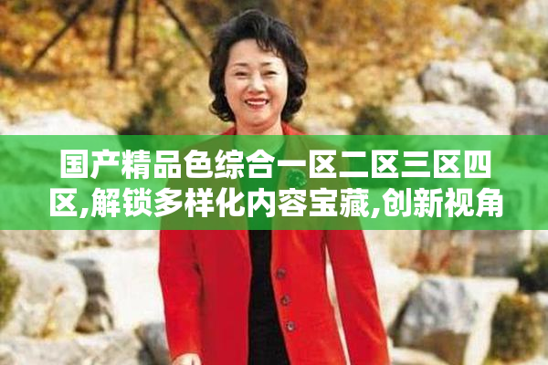 国产精品色综合一区二区三区四区,解锁多样化内容宝藏,创新视角