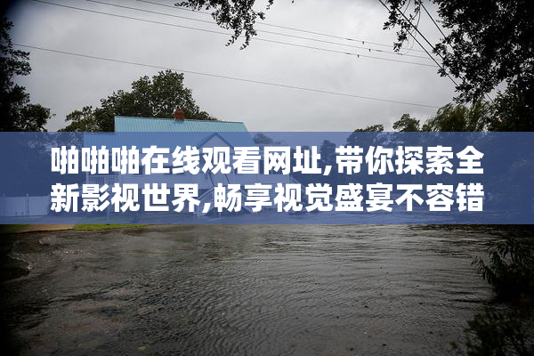 啪啪啪在线观看网址,带你探索全新影视世界,畅享视觉盛宴不容错过