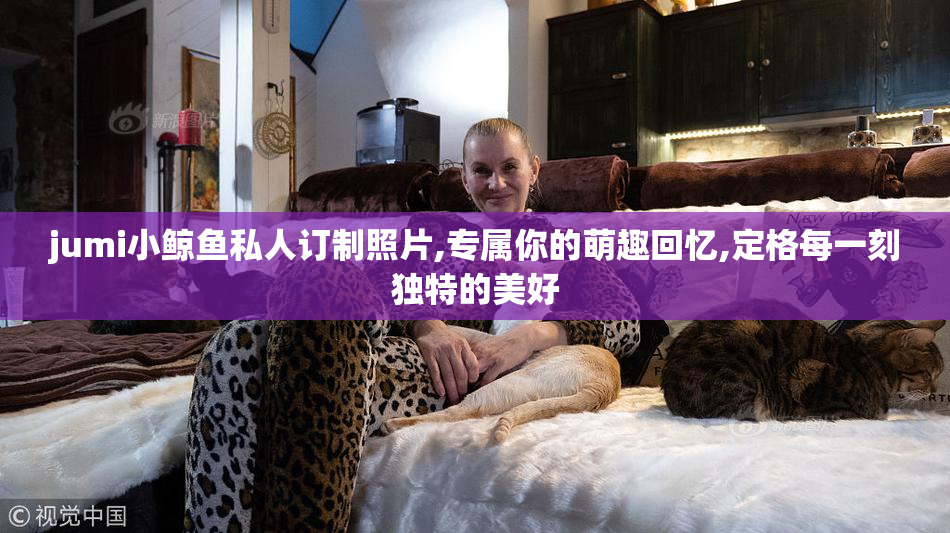 jumi小鲸鱼私人订制照片,专属你的萌趣回忆,定格每一刻独特的美好