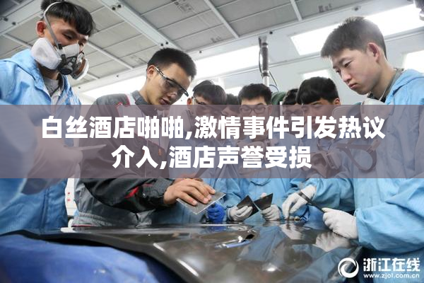 白丝酒店啪啪,激情事件引发热议介入,酒店声誉受损
