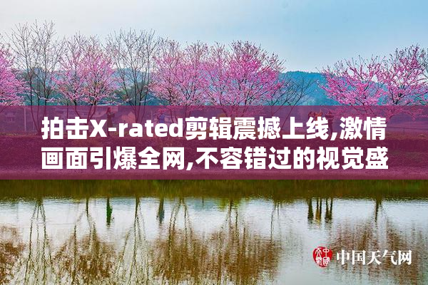 拍击X-rated剪辑震撼上线,激情画面引爆全网,不容错过的视觉盛宴