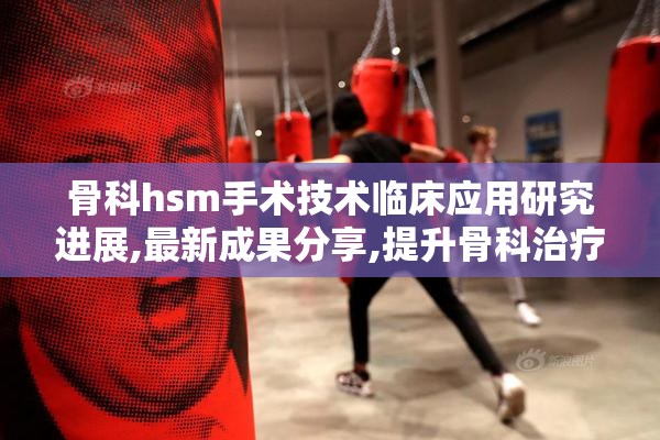 骨科hsm手术技术临床应用研究进展,最新成果分享,提升骨科治疗效率