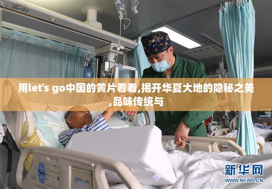 用let's go中国的黄片看看,揭开华夏大地的隐秘之美,品味传统与