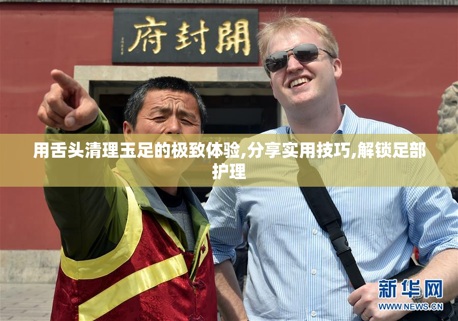 用舌头清理玉足的极致体验,分享实用技巧,解锁足部护理