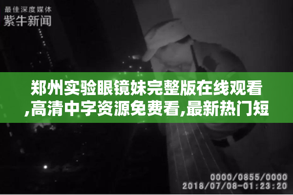 郑州实验眼镜妹完整版在线观看,高清中字资源免费看,最新热门短剧