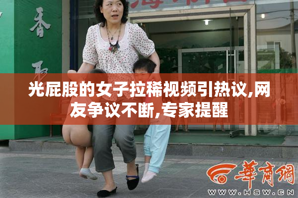 光屁股的女子拉稀视频引热议,网友争议不断,专家提醒