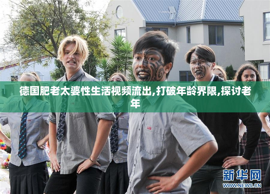 德国肥老太婆性生活视频流出,打破年龄界限,探讨老年