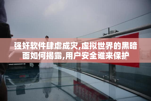 强奸软件肆虐成灾,虚拟世界的黑暗面如何揭露,用户安全谁来保护