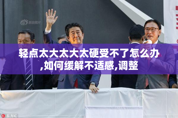 轻点太大太大太硬受不了怎么办,如何缓解不适感,调整