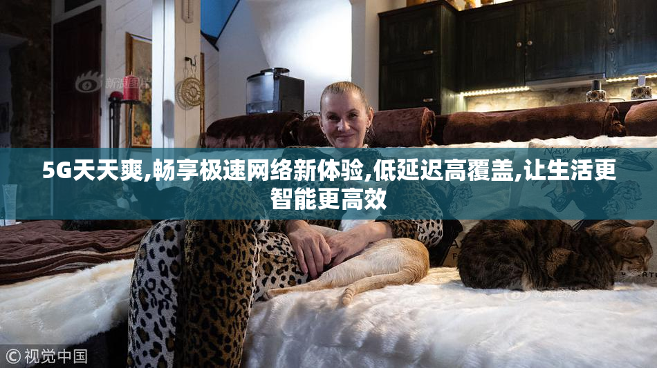 5G天天爽,畅享极速网络新体验,低延迟高覆盖,让生活更智能更高效