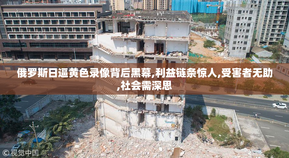 俄罗斯日逼黄色录像背后黑幕,利益链条惊人,受害者无助,社会需深思