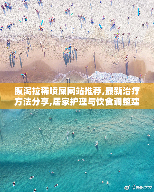 腹泻拉稀喷屎网站推荐,最新治疗方法分享,居家护理与饮食调整建议