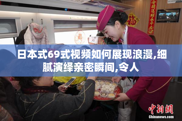 日本式69式视频如何展现浪漫,细腻演绎亲密瞬间,令人