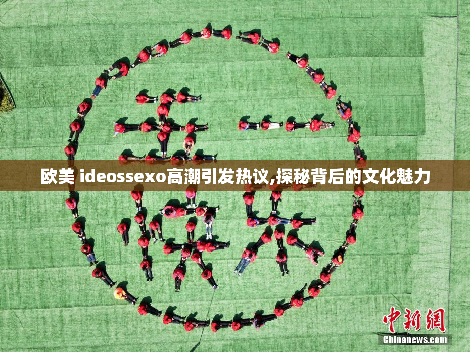 欧美 ideossexo高潮引发热议,探秘背后的文化魅力