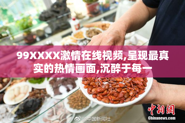 99XXXX激情在线视频,呈现最真实的热情画面,沉醉于每一