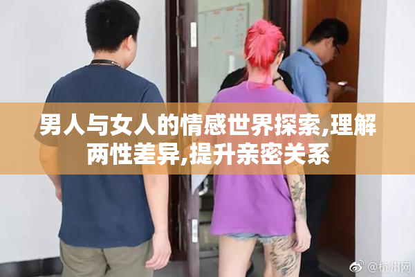 男人与女人的情感世界探索,理解两性差异,提升亲密关系