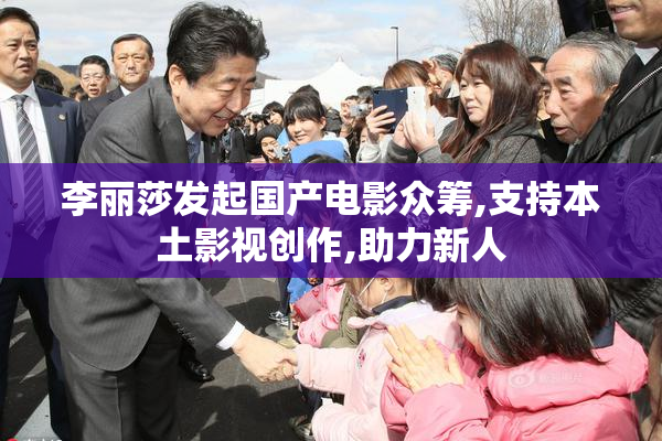 李丽莎发起国产电影众筹,支持本土影视创作,助力新人