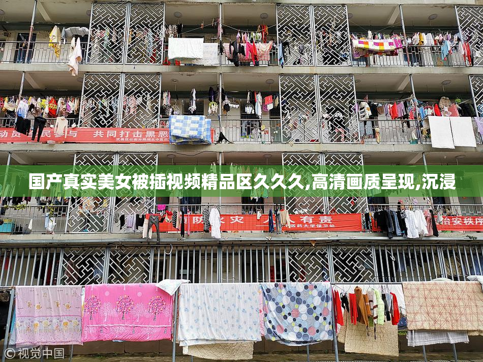 国产真实美女被插视频精品区久久久,高清画质呈现,沉浸