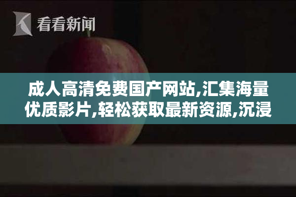 成人高清免费国产网站,汇集海量优质影片,轻松获取最新资源,沉浸式