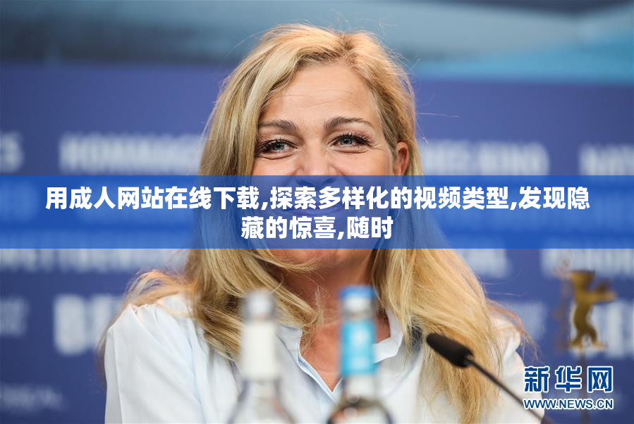 用成人网站在线下载,探索多样化的视频类型,发现隐藏的惊喜,随时