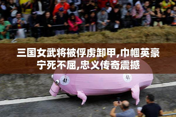 三国女武将被俘虏卸甲,巾帼英豪宁死不屈,忠义传奇震撼