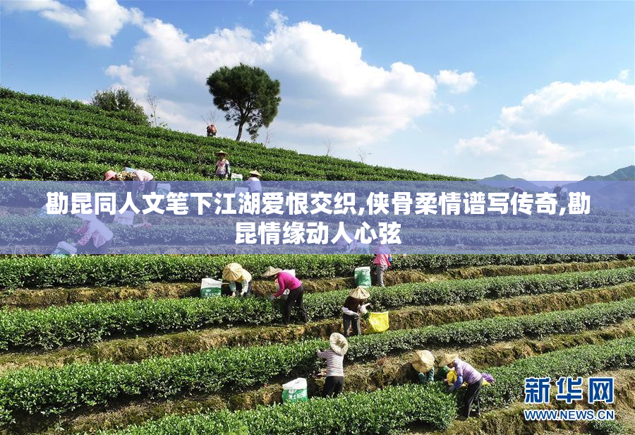 勘昆同人文笔下江湖爱恨交织,侠骨柔情谱写传奇,勘昆情缘动人心弦