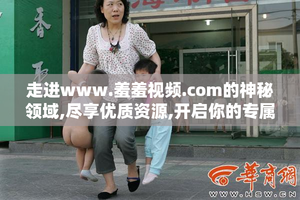 走进www.羞羞视频.com的神秘领域,尽享优质资源,开启你的专属娱乐