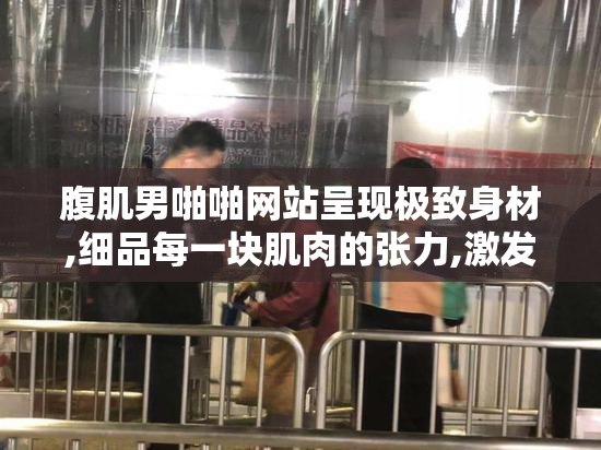 腹肌男啪啪网站呈现极致身材,细品每一块肌肉的张力,激发你的无限