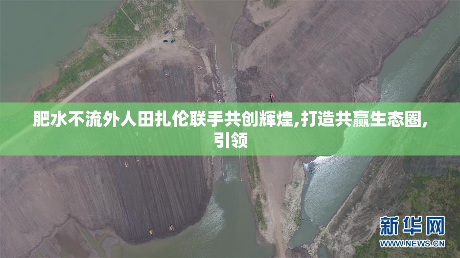 肥水不流外人田扎伦联手共创辉煌,打造共赢生态圈,引领