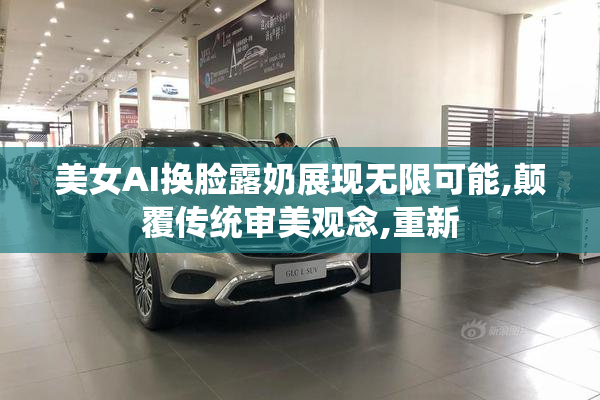 美女AI换脸露奶展现无限可能,颠覆传统审美观念,重新
