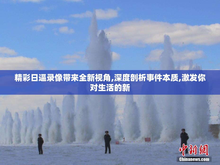 精彩日逼录像带来全新视角,深度剖析事件本质,激发你对生活的新
