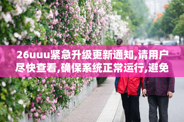 26uuu紧急升级更新通知,请用户尽快查看,确保系统正常运行,避免