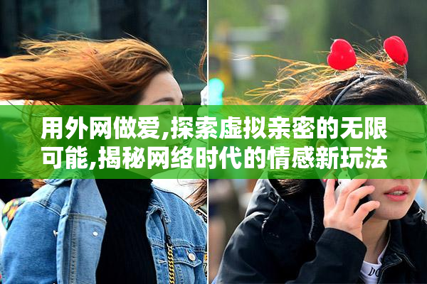 用外网做爱,探索虚拟亲密的无限可能,揭秘网络时代的情感新玩法