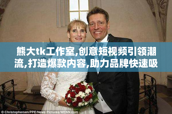熊大tk工作室,创意短视频引领潮流,打造爆款内容,助力品牌快速吸粉