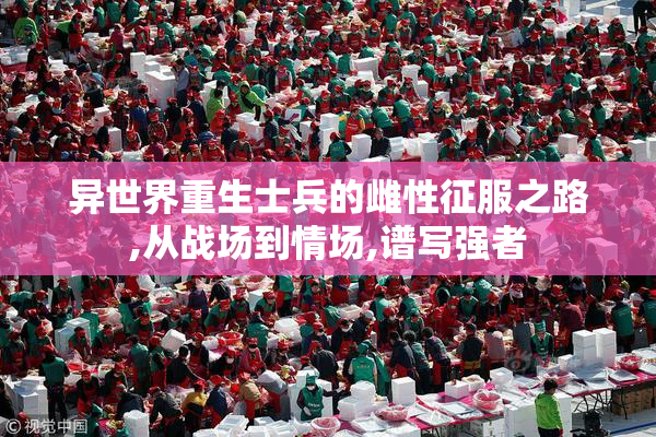 异世界重生士兵的雌性征服之路,从战场到情场,谱写强者