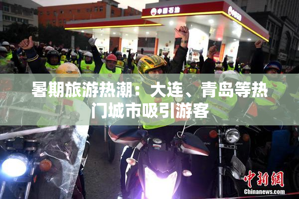 暑期旅游热潮：大连、青岛等热门城市吸引游客