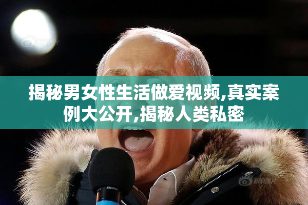 揭秘男女性生活做爱视频,真实案例大公开,揭秘人类私密