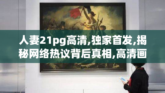 人妻21pg高清,独家首发,揭秘网络热议背后真相,高清画面震撼来袭