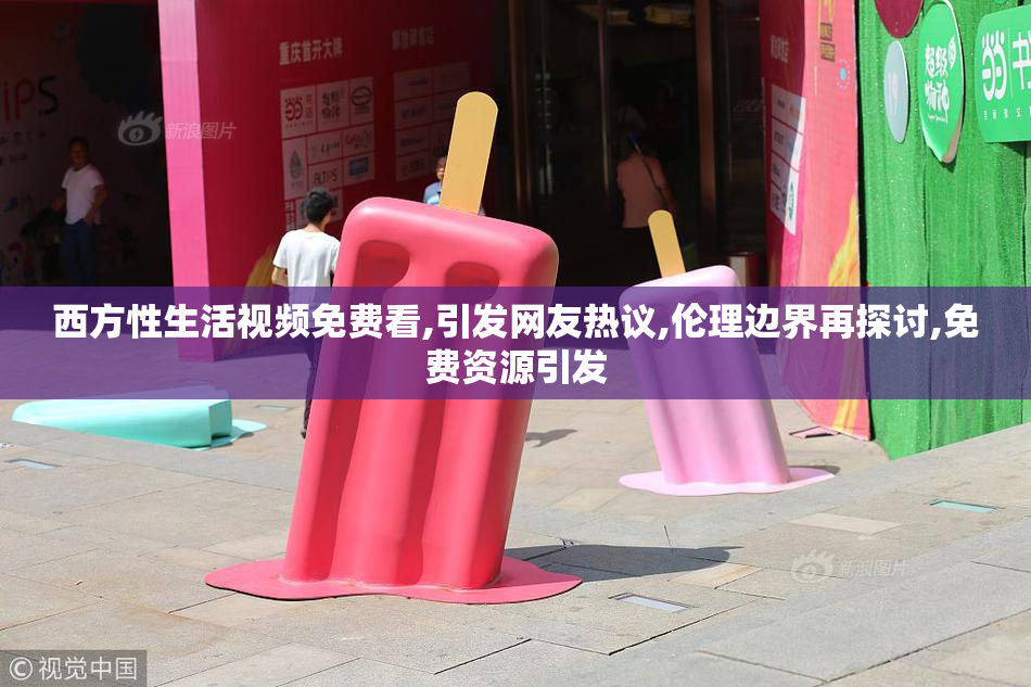 西方性生活视频免费看,引发网友热议,伦理边界再探讨,免费资源引发