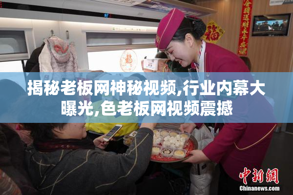 揭秘老板网神秘视频,行业内幕大曝光,色老板网视频震撼