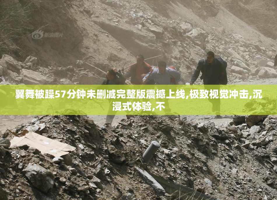 翼舞被躁57分钟未删减完整版震撼上线,极致视觉冲击,沉浸式体验,不
