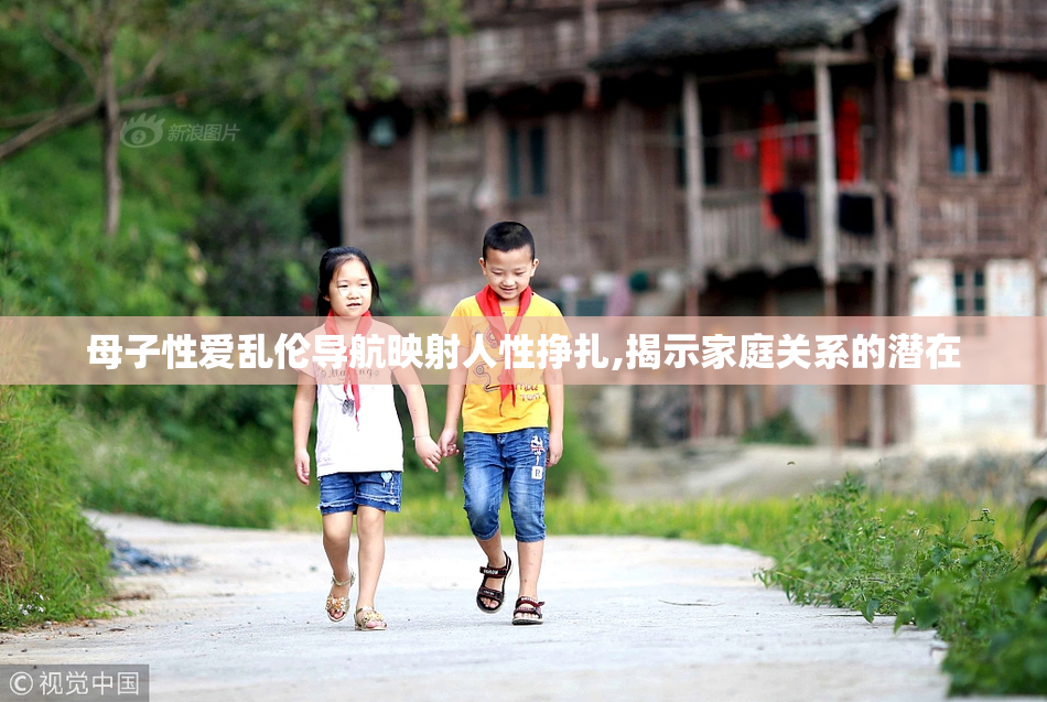 母子性爱乱伦导航映射人性挣扎,揭示家庭关系的潜在