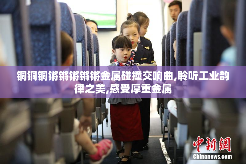 铜铜铜锵锵锵锵锵金属碰撞交响曲,聆听工业韵律之美,感受厚重金属