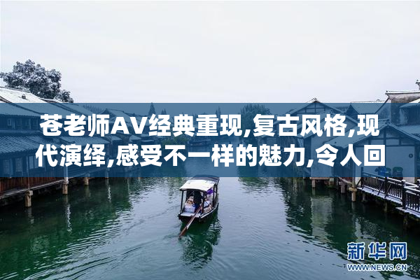 苍老师AV经典重现,复古风格,现代演绎,感受不一样的魅力,令人回味