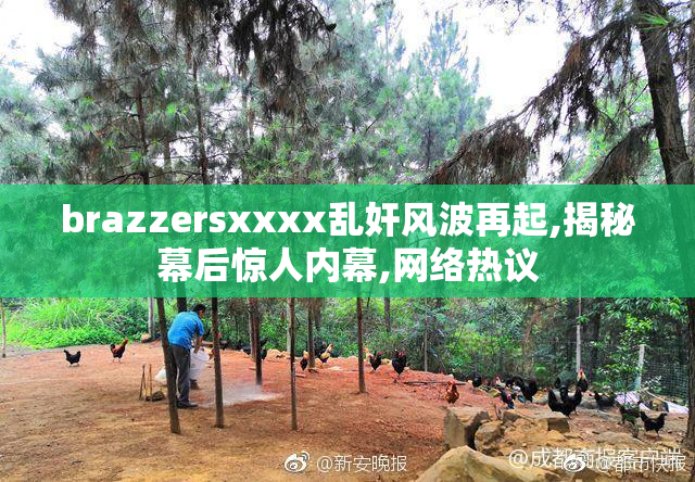 brazzersxxxx乱奸风波再起,揭秘幕后惊人内幕,网络热议