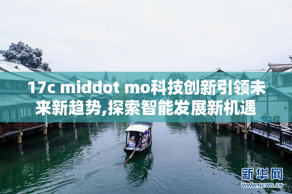 17c middot mo科技创新引领未来新趋势,探索智能发展新机遇